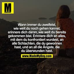 Wann immer Du zweifelst, wie weit du noch gehen kannst, erinnere Dich daran, wie weit Du bereits gekommen bist. Erinnere