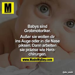 Babys sind Grobmotoriker.

Außer sie wollen dir ins Auge oder in die Nase piksen. Dann arbeiten sie präzise wie Herzchir