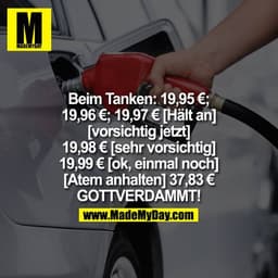 [Beim tanken] 19.95; 19.96; 19.97 [Halt an] [vorsichtig jetzt] 19.98 [sehr vorsichtig] 19.99 [ok, einmal noch] [Atem anh