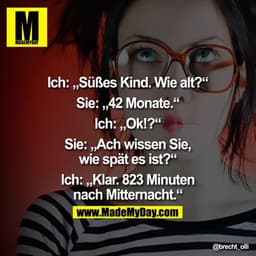 Ich: „Süßes Kind. Wie alt?"
Sie: „42 Monate."
lch: „Ok!?"
Sie: „Ach wissen Sie, wie spät es ist?"
lch: „Klar. 823 Minute