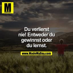 Du verlierst nie, entweder du gewinnst oder du lernst.