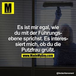 Es ist mir egal, wie du mit der Führungsebene sprichst. Es interessiert mich, ob du die Putzfrau grüßt.