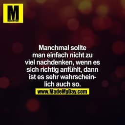 Manchmal sollte man einfach nicht zu viel nachdenken, wenn es sich richtig anfühlt, dann ist es sehr wahrscheinlich auch