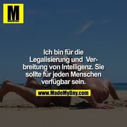 Ich bin für die Legalisierung und Verbreitung von intelligenz. Sie sollte für jeden Menschen verfügbar sein. 