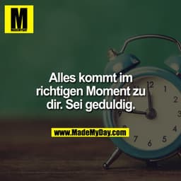 Alles kommt im richtigen Moment zu dir. Sei geduldig.
