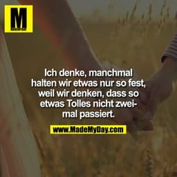 Ich denke, manchmal halten wir etwas nur so fest, weil wir denken, dass so etwas Tolles nicht zwei Mal passiert.