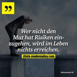 Wer nicht den Mut hat Risiken einzugehen, wird im Leben nichts erreichen.