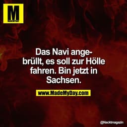 Das Navi angebrüllt, es soll zur Hölle fahren. Bin jetzt in Sachsen.