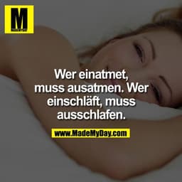 Wer einatmet, muss ausatmen. Wer einschläft, muss ausschlafen.