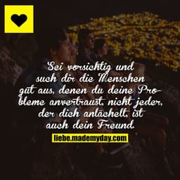 Sei vorsichtig und such dir die Menschen gut aus, denen du deine Probleme anvertraust, nicht jeder, der dich anlächelt, 