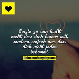 Single zu sein heißt nicht, dass dich keiner will, sondern einfach nur, dass dich nicht jeder bekommt.
