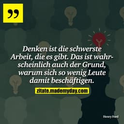 Denken ist die schwerste Arbeit, die es gibt. Das ist wahrscheinlich auch der Grund, warum sich so wenig Leute damit bes