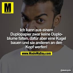 Ich kann aus einem Duplopapier zwar keine Duploblume falten, dafür aber eine Kugel bauen und sie anderen an den Kopf wer