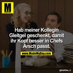 Hab meiner Kollegin Gleitgel geschenkt, damit ihr Kopf besser in Chefs Arsch passt.