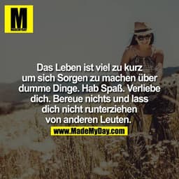 Das Leben ist viel zu kurz um sich Sorgen zu machen über dumme Dinge. Hab Spaß. Verliebe dich. Bereue nichts und lass di
