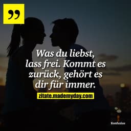Was du liebst, lass frei. Kommt es zurück, gehört es dir für immer.