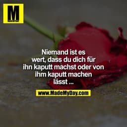 Niemand ist es wert, dass Du Dich für ihn kaputtmachst oder von ihm kaputtmachen lässt ...