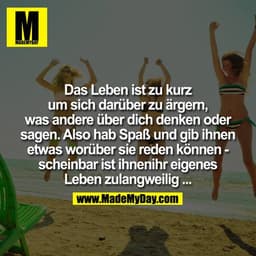 Das Leben ist zu kurz um sich darüber zu ärgern, was andere über dich denken oder sagen. Also hab Spaß und gib ihnen etw
