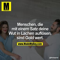 Menschen, die mit einem Satz deine Wut in Lachen auflösen, sind Gold wert.
