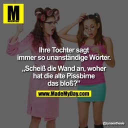Ihre Tochter sagt immer so unanständige Wörter.

„Scheiß die Wand an, woher hat die alte Pissbirne das bloß?"