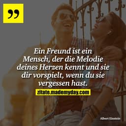 Ein Freund ist ein Mensch, der die Melodie deines Herzen kennt und sie dir vorspielt, wenn du sie vergessen hast.