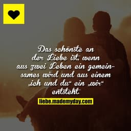 Das schönste an der Liebe ist, wenn aus 2 Leben ein gemeinsames wird und aus einem „ich und du“ ein „wir“ entsteht.