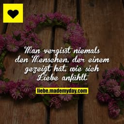Man vergisst niemals den Menschen, der einem gezeigt hat, wie sich Liebe anfühlt.
