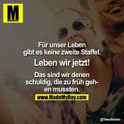 Für unser Leben gibt es keine zweite Staffel. Leben wir jetzt! Das sind wir denen schuldig, die zu früh gehen mussten.