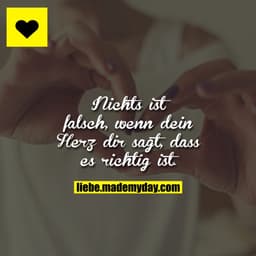 Nichts ist falsch, wenn dein Herz dir sagt, dass es richtig ist.
