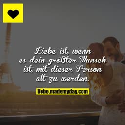 Liebe ist, wenn es dein größter Wunsch ist, mit dieser Person alt zu werden.