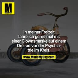 In meiner Freizeit fahre ich gerne mal mit einer Clownsmaske auf einem Dreirad vor der Psychiatrie im Kreis.