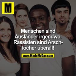 Menschen sind Ausländer irgendwo.

Rassisten sind Arschlöcher überall.