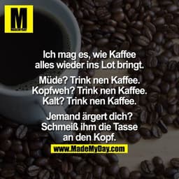 Ich mag es, wie Kaffee alles wieder ins Lot bringt.

Müde? - Trink nen Kaffee.
Kopfweh? - Trink nen Kaffee.
Kalt? - Trin