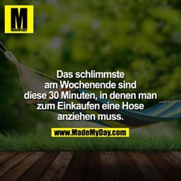 Das schlimmste am Wochenende sind diese 30 Minuten, in denen man zum Einkaufen eine Hose anziehen muss. ?