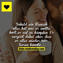 Sobald ein Mensch alles hat was er wollte, hört er auf zu kämpfen.
Er vergisst dabei aber, dass er alles wieder verliere