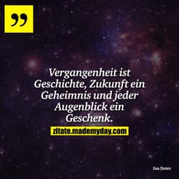 Vergangenheit ist Geschichte, Zukunft ein Geheimnis und jeder Augenblick ein Geschenk.