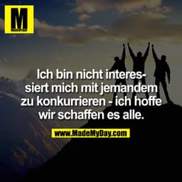 Ich bin nicht interessiert mich mit jemandem zu konkurrieren - ich hoffe wir schaffen es alle.
