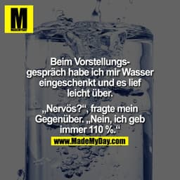 Beim Vorstellungsgespräch habe ich mir Wasser eingeschenkt und es lief leicht über.

"Nervös?" ,fragte mein gegenüber.

