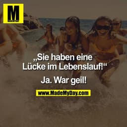 Sie haben eine Lücke
 im Lebenslauf!

"Ja. War geil."