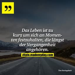 Das Leben ist zu kurz um sich an Momenten festzuhalten, die längst der Vergangenheit angehören.