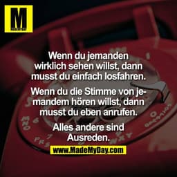 Wenn du jemanden wirklich sehen willst,
dann musst du einfach losfahren.

Wenn du jemandem Stimme hören willst,
dann mus