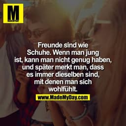 Freunde sind wie Schuhe, wenn man jung ist, kann man nicht genug haben und später merkt man, dass es immer die Selben si