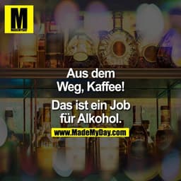Aus dem Weg Kaffee!

Das ist ein Job für Alkohol.