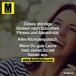 Dieses ständige Streben nach Schönheit, Fitness und Attraktivität. Alles Klumperquatsch. Wenn Du gute Laune hast, siehst