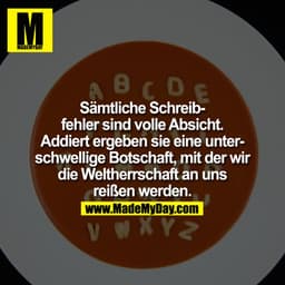 Sämtliche Schreibfehler sind volle Absicht. Addiert ergeben sie eine unterschwellige Botschaft, mit der wir die Weltherr