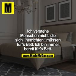 Ich verstehe Menschen nicht, die sich "herrichten" müssen für`s Bett. 

Ich bin immer bereit für`s Bett.