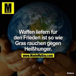 Waffen liefern für den Frieden ist soviel wie Grass rauchen gegen Heißhunger.