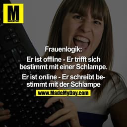Frauenlogik:

Er ist offline - Er trifft sich bestimmt mit einer Schlampe.

Er ist online - Er schreibt bestimmt mit sei