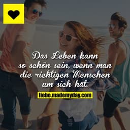 Das Leben kann so schön sein, wenn man die richtigen Menschen um sich hat.