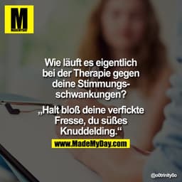 Wie läuft es eigentlich bei der Therapie gegen deine Stimmungsschwankungen?

"Halt bloß deine verfickte Fresse, du süßes